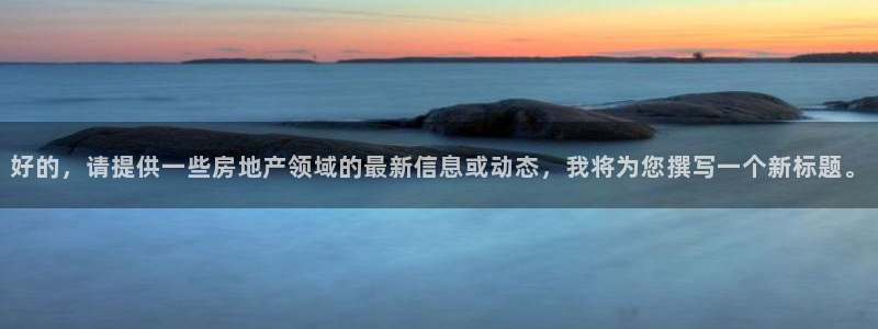 完美风暴 娱乐：好的，请提供一些房地产领域的最新信息或动态，