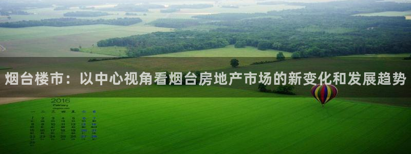 风暴娱乐 平台首页：烟台楼市：以中心视角看烟台房地产市场的新
