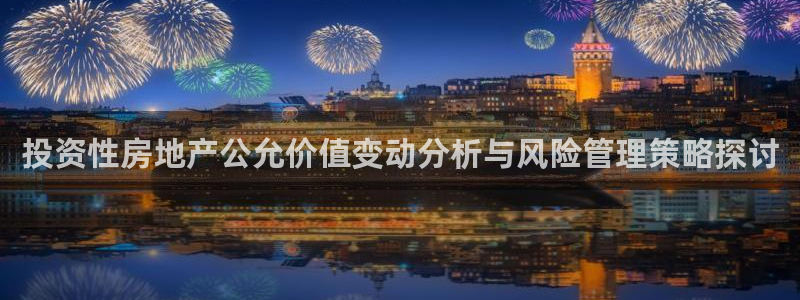 风暴娱乐去人l8888：投资性房地产公允价值变动分析与风险管