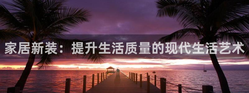 风暴娱乐去人l8888：家居新装：提升生活质量的现代生活艺术