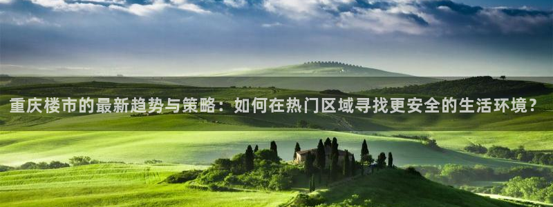 风暴娱乐5O6917：重庆楼市的最新趋势与策略：如何在热门区