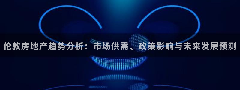 蓝色风暴娱乐：伦敦房地产趋势分析：市场供需、政策影响与未来发