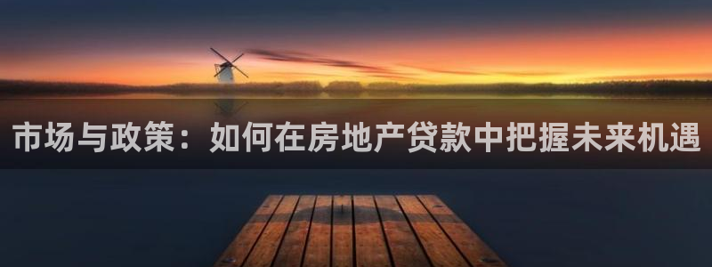 风暴娱乐实况：市场与政策：如何在房地产贷款中把握未来机遇