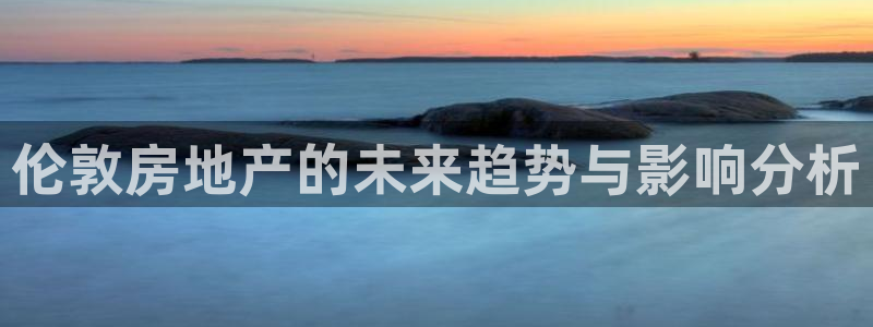 风暴娱乐代理登录：伦敦房地产的未来趋势与影响分析