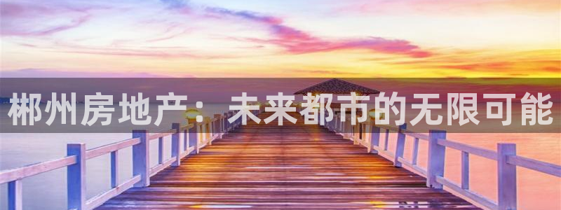 星风暴娱乐：郴州房地产：未来都市的无限可能