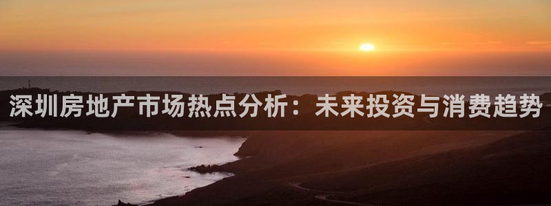 风暴娱乐地5指尖：深圳房地产市场热点分析：未来投资与消费趋势