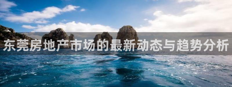 风暴官方娱乐：东莞房地产市场的最新动态与趋势分析