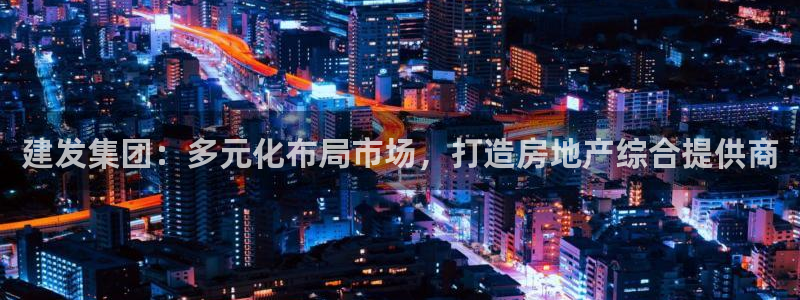 风暴娱乐下5指尖：建发集团：多元化布局市场，打造房地产综合提
