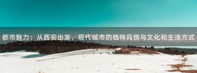 星风暴娱乐：都市魅力：从西安出发，现代城市的独特风情与文化和