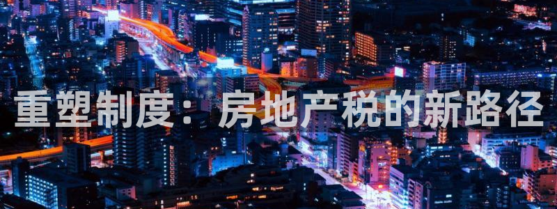 风暴娱乐左5指尖：重塑制度：房地产税的新路径