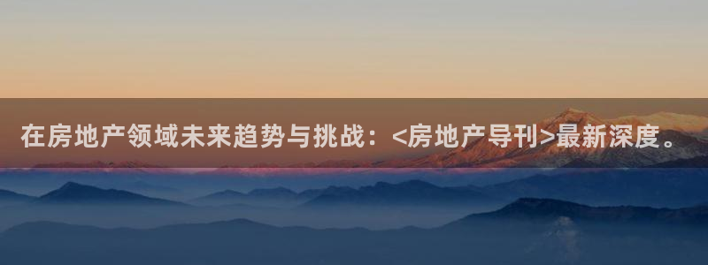 风暴娱乐园：在房地产领域未来趋势与挑战：<房地产导刊>最新深