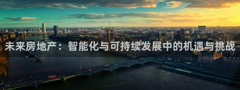 风暴娱乐注册网址：未来房地产：智能化与可持续发展中的机遇与挑