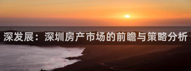 风暴娱乐代理登录：深发展：深圳房产市场的前瞻与策略分析
