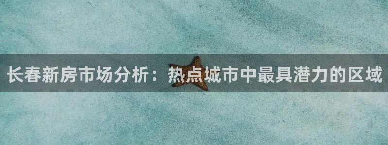 风暴娱乐平台地址：长春新房市场分析：热点城市中最具潜力的区域