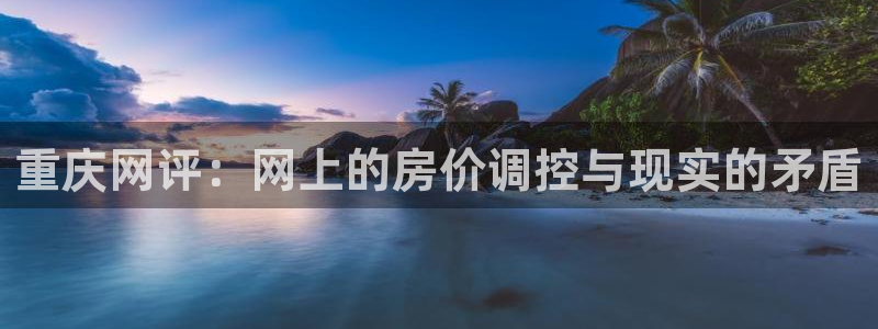 风暴娱乐提现：重庆网评：网上的房价调控与现实的矛盾