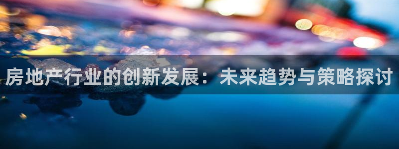 风暴娱乐线路：房地产行业的创新发展：未来趋势与策略探讨