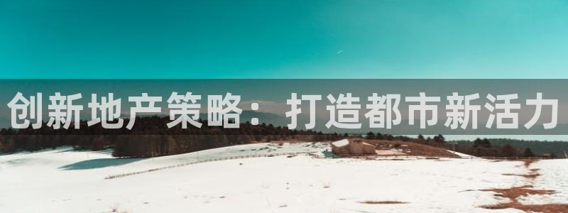 风暴平娱乐：创新地产策略：打造都市新活力