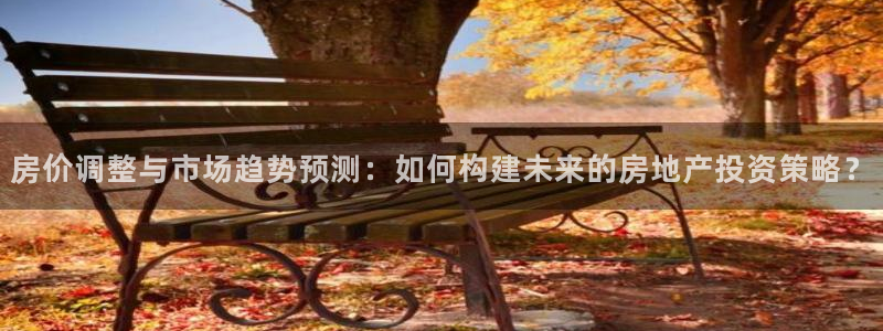 风暴娱乐上5指尖：房价调整与市场趋势预测：如何构建未来的房地