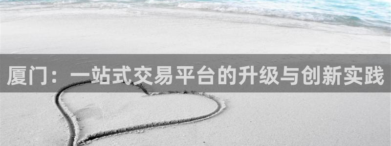 风暴娱乐线路：厦门：一站式交易平台的升级与创新实践
