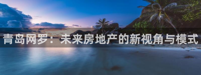 风暴娱乐：青岛网罗：未来房地产的新视角与模式