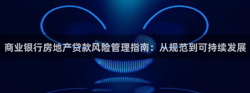 风暴英雄娱乐：商业银行房地产贷款风险管理指南：从规范到可持续