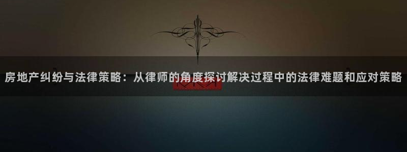 风暴娱乐月5指尖：房地产纠纷与法律策略：从律师的角度探讨解决
