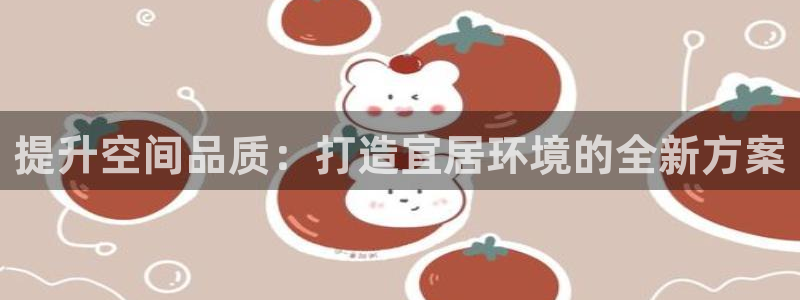风暴娱乐这个平台靠谱：提升空间品质：打造宜居环境的全新方案