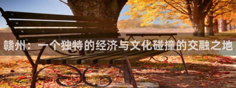 风暴官方娱乐：赣州：一个独特的经济与文化碰撞的交融之地