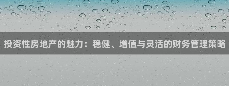 风暴注册娱乐：投资性房地产的魅力：稳健、增值与灵活的财务管理