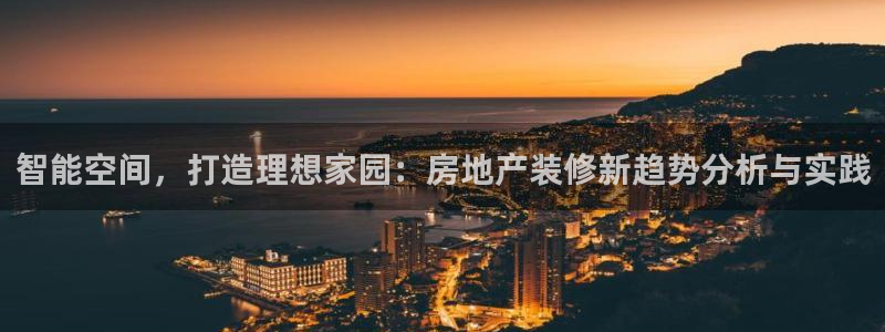 风暴娱乐 风暴注册平台：智能空间，打造理想家园：房地产装修新