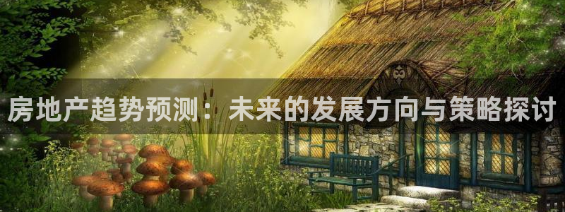 风暴娱乐下5指尖：房地产趋势预测：未来的发展方向与策略探讨