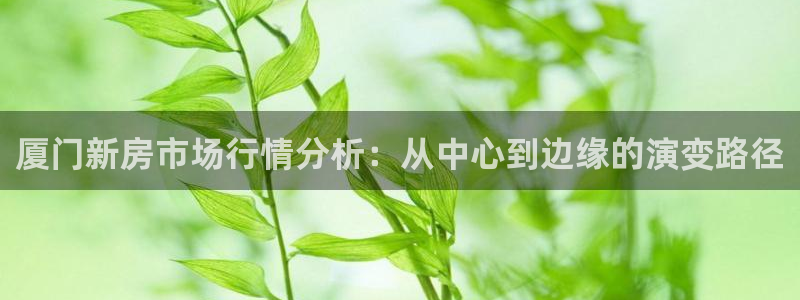 风暴娱乐官网开户：厦门新房市场行情分析：从中心到边缘的演变路