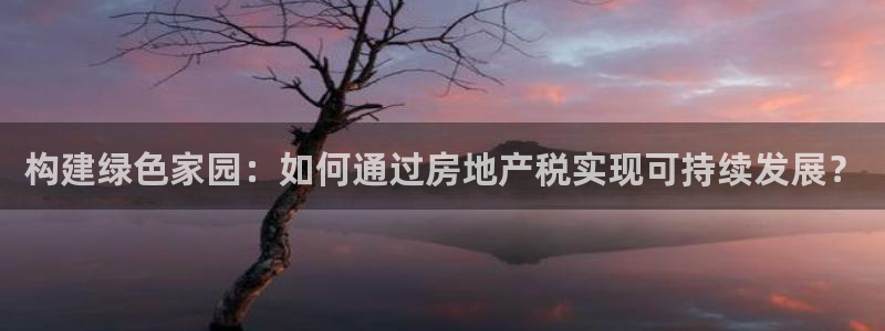 风暴娱乐注册网址：构建绿色家园：如何通过房地产税实现可持续发
