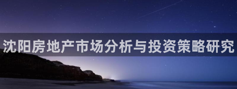 风暴娱乐下5指尖：沈阳房地产市场分析与投资策略研究