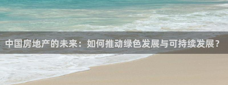 风暴娱乐银川：中国房地产的未来：如何推动绿色发展与可持续发展