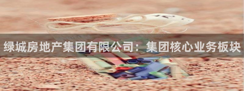 风暴注册娱乐：绿城房地产集团有限公司：集团核心业务板块
