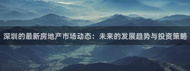 风暴娱乐拉菲8：深圳的最新房地产市场动态：未来的发展趋势与投