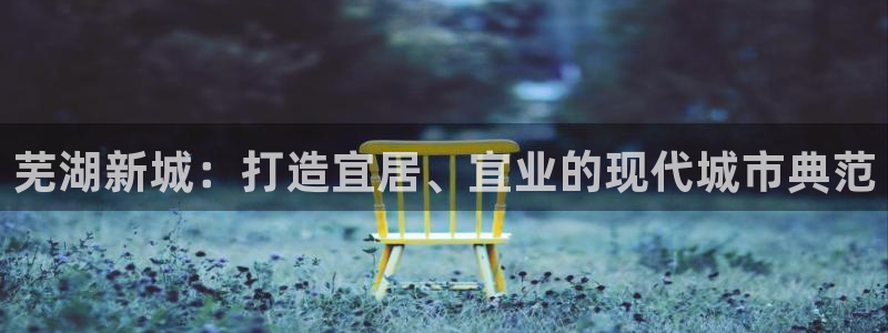 菲律宾风暴娱乐集团：芜湖新城：打造宜居、宜业的现代城市典范