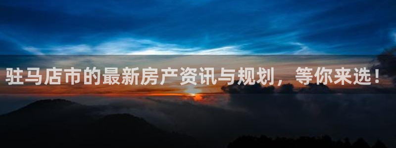 风暴娱乐图片：驻马店市的最新房产资讯与规划，等你来选！