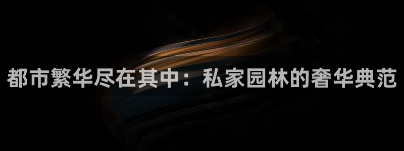 风暴娱乐平台地址：都市繁华尽在其中：私家园林的奢华典范