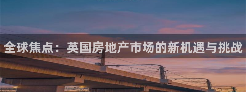 风暴娱乐代理登录：全球焦点：英国房地产市场的新机遇与挑战