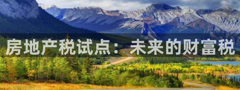 风暴娱乐网：房地产税试点：未来的财富税