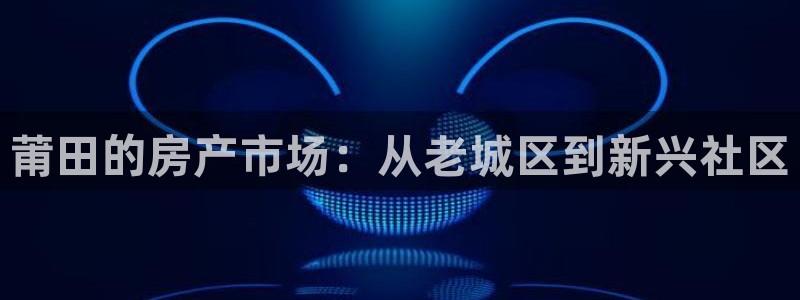 娱乐风暴系统：莆田的房产市场：从老城区到新兴社区
