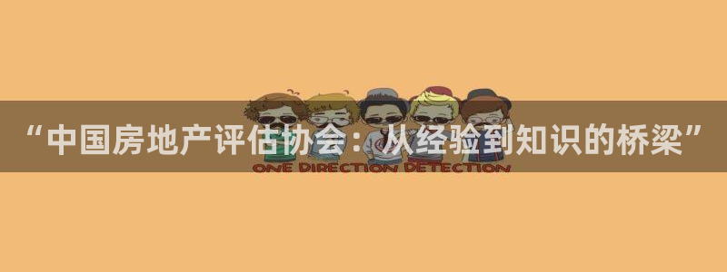 注册风暴娱乐：“中国房地产评估协会：从经验到知识的桥梁”
