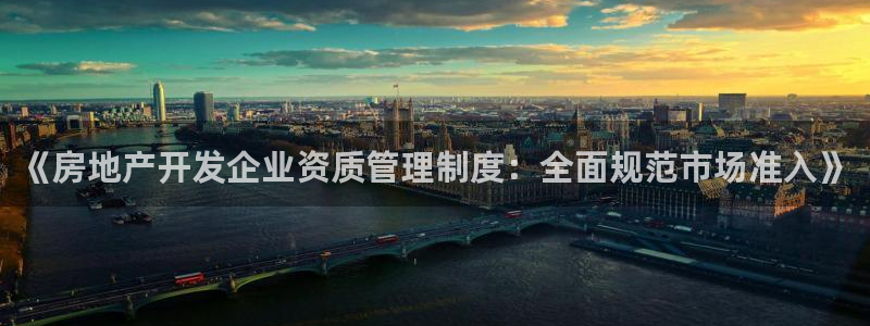 风暴娱乐主页：《房地产开发企业资质管理制度：全面规范市场准入