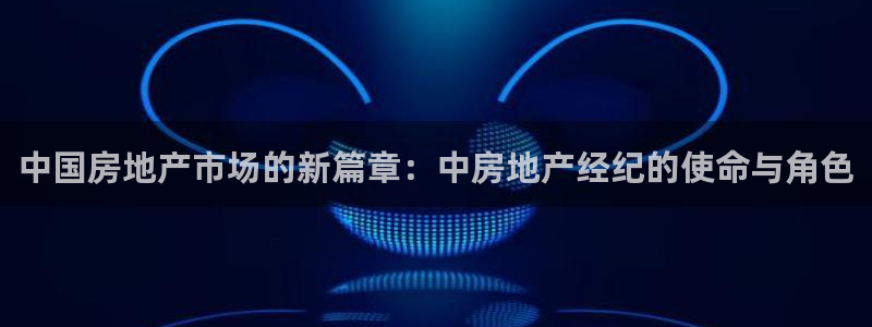 风暴娱乐代理登录：中国房地产市场的新篇章：中房地产经纪的使命
