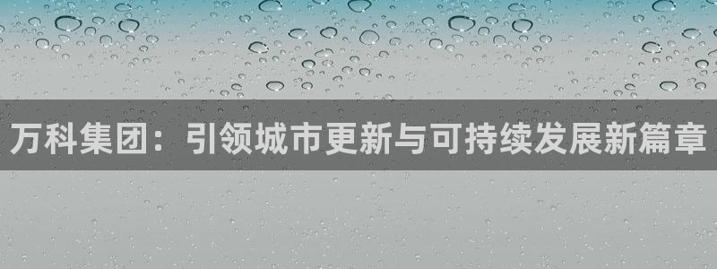 风暴娱乐平台官网登陆：万科集团：引领城市更新与可持续发展新篇