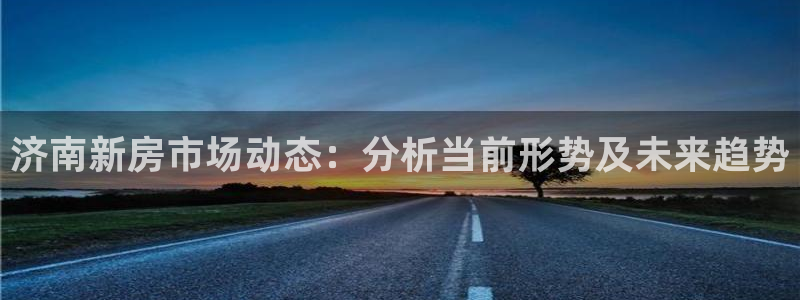 风暴平娱乐：济南新房市场动态：分析当前形势及未来趋势