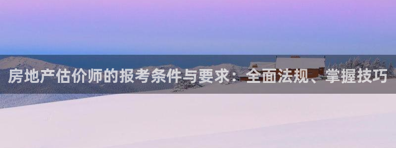 风暴娱乐40996：房地产估价师的报考条件与要求：全面法规、