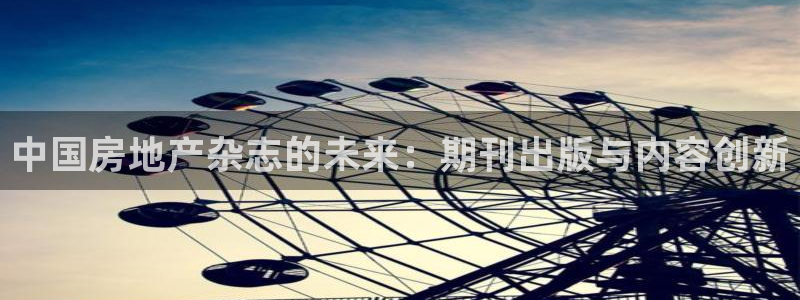 风暴娱乐棋牌：中国房地产杂志的未来：期刊出版与内容创新